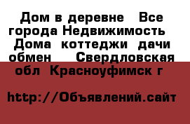 Дом в деревне - Все города Недвижимость » Дома, коттеджи, дачи обмен   . Свердловская обл.,Красноуфимск г.